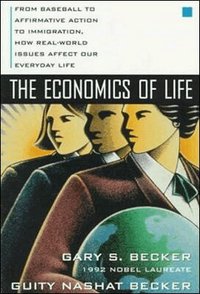  gary s becker The Economics of Life: From Baseball to Affirmative Action to Immigration, How Real-World Issues Affect Our Everyday Life