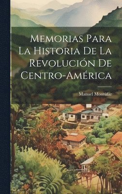 Memorias Para La Historia De La Revolucin De Centro Amrica Manuel