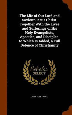 The Life of Our Lord and Saviour Jesus Christ. Together With the Lives and Sufferings of His Holy Evangelists, Apostles, and Disciples. to Which Is Added, a Full Defence of Christianity (inbunden)