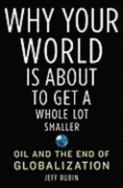 Why Your World Is about to Get a Whole Lot Smaller: Oil and the End of Globalization