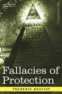  frederic bastiat Fallacies Of Protection, Being The Sophismes Economiques Of Frederic Bastiat
