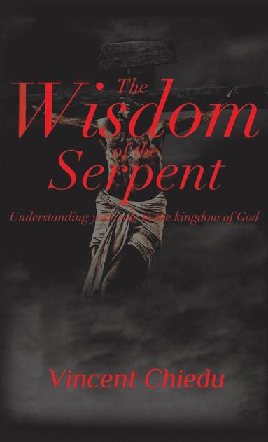 The Wisdom of the Serpent - Understanding Your Role in the Kingdom of God (inbunden)