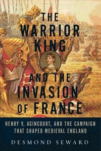 Warrior King And The Invasion Of France - Henry V, Agincourt, And The Campaign That Shaped Medieval England (hftad)
