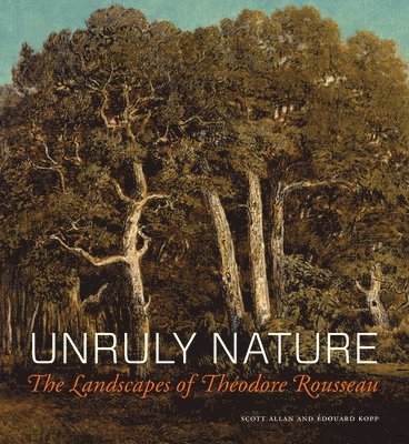Unruly Nature - The Landscapes of Theofire Rousseau (inbunden)