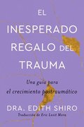 The Unexpected Gift of Trauma \ El Inesperado Regalo del Trauma (Spanish Ed.): Una Gua Para El Crecimiento Postraumtico