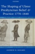 Shaping of Ulster Presbyterian Belief and Practice, 1770-1840