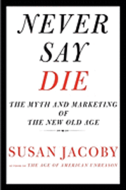 Never Say Die: The Myth and Marketing of the New Old Age (inbunden)