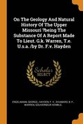 On The Geology And Natural History Of The Upper Missouri ?being The Substance Of A Report Made To Lieut. G.k. Warren, T.e. U.s.a. /by Dr. F.v. Hayden