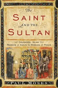 The Saint and the Sultan: The Crusades, Islam, and Francis of Assisi's Mission of Peace (inbunden)