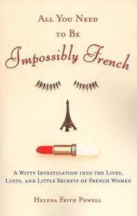 All You Need to Be Impossibly French: A Witty Investigation Into the Lives, Lusts, and Little Secrets of French Women (h�ftad)