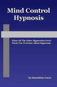 Mind Control Hypnosis - What All The Other Hypnotists Don't Want You To Know About Hypnosis (h�ftad)