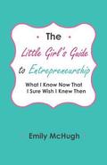 The Little Girl's Guide to Entrepreneurship: What I Know Now That I Sure Wish I Knew Then