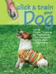 Click & Train Your Dog: Using Clicker Training to Transform Your Common Canine Into a Superdog
