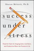 Success Under Stress: Powerful Tools for Staying Calm, Confident, and Productive When the Pressures On
