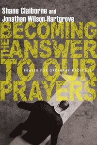 Becoming the Answer to Our Prayers  Prayer for Ordinary Radicals