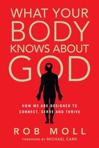 What Your Body Knows About God  How We Are Designed to Connect, Serve and Thrive