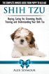 Shih Tzu Dogs - The Complete Owners Guide from Puppy to Old Age. Buying, Caring For, Grooming, Healt