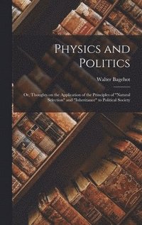 Physics and Politics; or, Thoughts on the Application of the Principles of &quot;natural Selection&quot; and &quot;inheritance&quot; to Political Society
