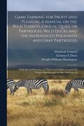 Game Farming for Profit and Pleasure. A Manual on the Wild Turkeys, Grouse, Quail or Partridges, Wild Ducks and the Introduced Pheasants and Gray Partridges; With Special Reference to Their Food,