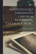 Aristotelis Qui Ferebantur Librorum Fragmenta, Collegit V. Rose...