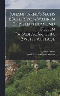 Johann Arnd's Sechs Bcher vom Wahren Christenthum und Dessen Paradiesgrtlein, zweite Auflage