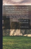 The History of the Ancient Irish From Their Reception of Christianity Till the Invitation of the English in the Reign of Henry the Second, Tr. From the Orig. Irish [Book 2] With Amendments [By D.