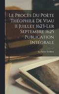 Le procs du Pote Thophile de Viau 11 Juillet 1623-ler Septembre 1625 Publication Intgrale