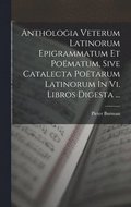 Anthologia Veterum Latinorum Epigrammatum Et Pomatum, Sive Catalecta Potarum Latinorum In Vi. Libros Digesta ...