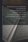 Anthologia Veterum Latinorum Epigrammatum Et Pomatum, Sive Catalecta Potarum Latinorum In Vi. Libros Digesta ...