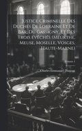 Justice criminelle des duchs de Lorraine et de Bar, du Gassigny, et des trois vchs (Meurthe, Meuse, Moselle, Vosges, Haute-Marne); Volume 1