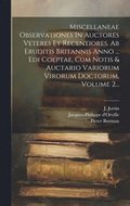 Miscellaneae Observationes In Auctores Veteres Et Recentiores. Ab Eruditis Britannis Anno ... Edi Coeptae, Cum Notis & Auctario Variorum Virorum Doctorum, Volume 2...
