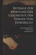 Beitrge Zur Kenntni Der Geschichte Der Synode Von Dordrecht