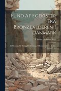 Fund Af Egekister Fra Bronzealderen I Danmark: Et Monografisk Bidrag Til Belysning Af Bronzealderens Kultur, Volumes 3-4...