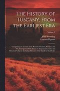 The History of Tuscany, From the Earliest Era; Comprising an Account of the Revival of Letters, Sciences, and Arts, Interspersed With Essays on Important Literacy and Historical Subjects; Including