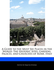 A Guide to the Must See Places in the World: The Historic Sites, Gardens, Palaces, and Churches of Rome, Italy (h�ftad)