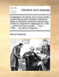 A Catalogue Of Scarce And Curious Books, Containing Several Valuable Collections Lately Purchased; Being The Second Part Of Henry Chapman's Catalogue (h�ftad)