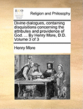 Divine Dialogues, Containing Disquisitions Concerning the Attributes and Providence of God. ... by Henry More, D.D. Volume 3 of 3