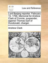 Lord Barjarg Reporter. February 15. 1766. Memorial for Andrew Clark of Comrie, Suspender, Against Thomas Earl of Dundonald, Charger. (inbunden)