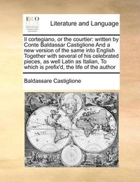 Il Cortegiano, Or The Courtier: Written By Conte Baldassar Castiglione And A New Version Of The Same Into English Together With Several Of His Celebra (inbunden)