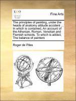 Principles Of Painting, Under The Heads Of Anatomy Attitude Accident ... In Which Is Contained, An Account Of The Athenian, Roman, Venetian And Flemish Schools. To Which Is Added, The Balance Of Paint (h�ftad)