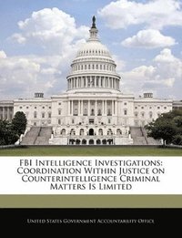 FBI Intelligence Investigations: Coordination Within Justice on Counterintelligence Criminal Matters Is Limited (h�ftad)