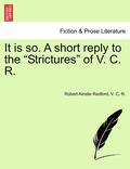 It Is So. a Short Reply to the Strictures of V. C. R.