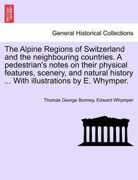 The Alpine Regions of Switzerland and the Neighbouring Countries. a Pedestrian's Notes on Their Physical Features, Scenery, and Natural History ... wi (h�ftad)