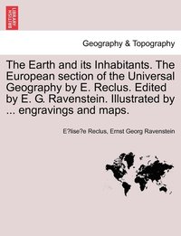 The Earth and its Inhabitants. The European section of the Universal Geography by E. Reclus. Edited by E. G. Ravenstein. Illustrated by ... engravings and maps.