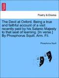 The Devil at Oxford. Being a True and Faithful Account of a Visit Recently Paid by His Satanic Majesty to That Seat of Learning. [in Verse.] by Phosphorus Squill, Arm. Fil.