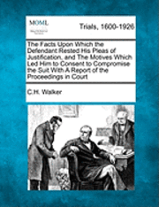 The Facts Upon Which the Defendant Rested His Pleas of Justification, and the Motives Which Led Him to Consent to Compromise the Suit with a Report of the Proceedings in Court