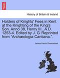 Holders of Knights' Fees in Kent at the Knighting of the King's Son. Anno 38, Henry III., A.D. 1253-4. Edited by J. G. Reprinted from Arch ologia Cantiana..