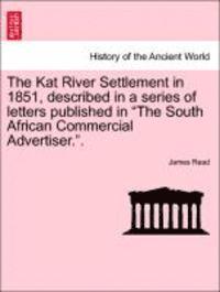 The Kat River Settlement in 1851, Described in a Series of Letters Published in 'The South African Commercial Advertiser..' (h�ftad)