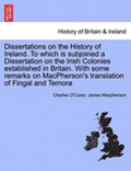 Dissertations on the History of Ireland. to Which Is Subjoined a Dissertation on the Irish Colonies Established in Britain. with Some Remarks on MacPherson's Translation of Fingal and Temora