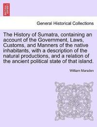 The History of Sumatra, containing an account of the Government, Laws, Customs, and Manners of the native inhabitants, with a description of the natural productions, and a relation of the ancient